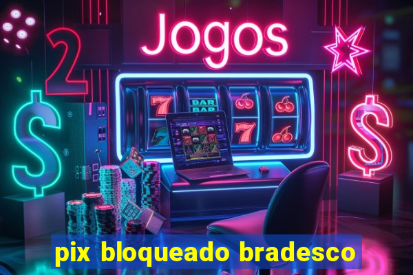 pix bloqueado bradesco